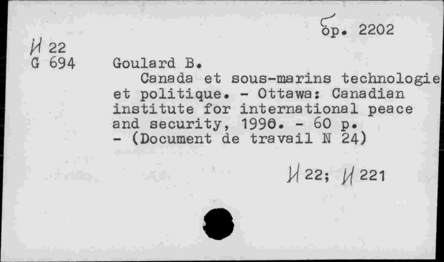 ﻿H 22 G 694
op. 2202
Goulard B.
Canada et sous-marins technologi et politique. - Ottawa: Canadian institute for international peace and security, 1990. - 60 p.
- (Document de travail N 24)
»22;	221